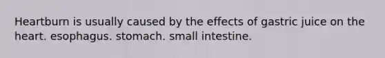 Heartburn is usually caused by the effects of gastric juice on the heart. esophagus. stomach. small intestine.