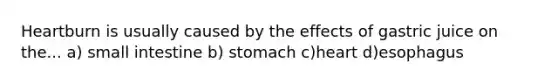 Heartburn is usually caused by the effects of gastric juice on the... a) small intestine b) stomach c)heart d)esophagus