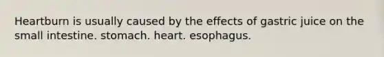 Heartburn is usually caused by the effects of gastric juice on the small intestine. stomach. heart. esophagus.