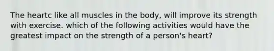 The heartc like all muscles in the body, will improve its strength with exercise. which of the following activities would have the greatest impact on the strength of a person's heart?