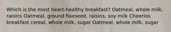 Which is the most heart-healthy breakfast? Oatmeal, whole milk, raisins Oatmeal, ground flaxseed, raisins, soy milk Cheerios breakfast cereal, whole milk, sugar Oatmeal, whole milk, sugar