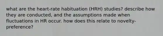 what are the heart-rate habituation (HRH) studies? describe how they are conducted, and the assumptions made when fluctuations in HR occur. how does this relate to novelty-preference?