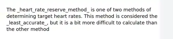 The _heart_rate_reserve_method_ is one of two methods of determining target heart rates. This method is considered the _least_accurate_, but it is a bit more difficult to calculate than the other method