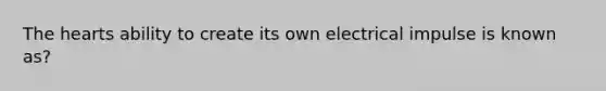 The hearts ability to create its own electrical impulse is known as?