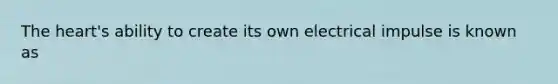 The heart's ability to create its own electrical impulse is known as