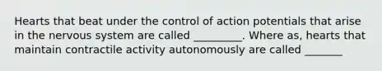 Hearts that beat under the control of action potentials that arise in the nervous system are called _________. Where as, hearts that maintain contractile activity autonomously are called _______