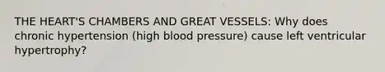 THE HEART'S CHAMBERS AND GREAT VESSELS: Why does chronic hypertension (high blood pressure) cause left ventricular hypertrophy?