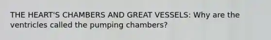 THE HEART'S CHAMBERS AND GREAT VESSELS: Why are the ventricles called the pumping chambers?