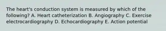 <a href='https://www.questionai.com/knowledge/kya8ocqc6o-the-heart' class='anchor-knowledge'>the heart</a>'s conduction system is measured by which of the following? A. Heart catheterization B. Angiography C. Exercise electrocardiography D. Echocardiography E. Action potential