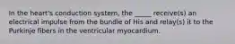 In the heart's conduction system, the _____ receive(s) an electrical impulse from the bundle of His and relay(s) it to the Purkinje fibers in the ventricular myocardium.