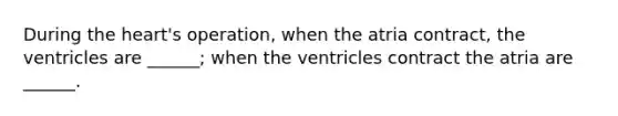 During the heart's operation, when the atria contract, the ventricles are ______; when the ventricles contract the atria are ______.