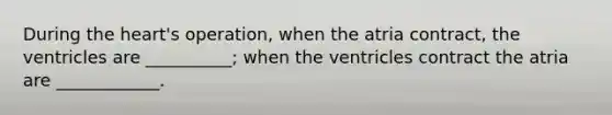 During the heart's operation, when the atria contract, the ventricles are __________; when the ventricles contract the atria are ____________.