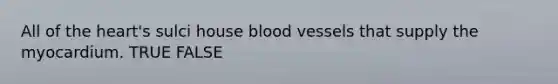 All of the heart's sulci house blood vessels that supply the myocardium. TRUE FALSE