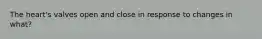 The heart's valves open and close in response to changes in what?