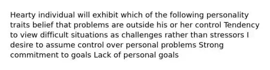 Hearty individual will exhibit which of the following personality traits belief that problems are outside his or her control Tendency to view difficult situations as challenges rather than stressors I desire to assume control over personal problems Strong commitment to goals Lack of personal goals