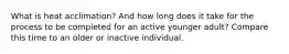 What is heat acclimation? And how long does it take for the process to be completed for an active younger adult? Compare this time to an older or inactive individual.