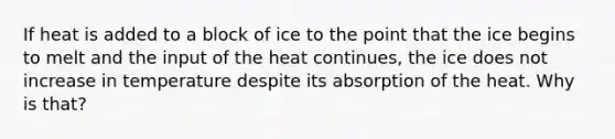 If heat is added to a block of ice to the point that the ice begins to melt and the input of the heat continues, the ice does not increase in temperature despite its absorption of the heat. Why is that?