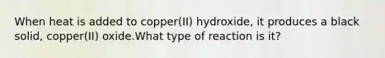 When heat is added to copper(II) hydroxide, it produces a black solid, copper(II) oxide.What type of reaction is it?