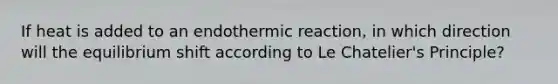 If heat is added to an endothermic reaction, in which direction will the equilibrium shift according to Le Chatelier's Principle?