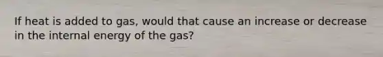 If heat is added to gas, would that cause an increase or decrease in the internal energy of the gas?