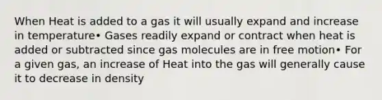 When Heat is added to a gas it will usually expand and increase in temperature• Gases readily expand or contract when heat is added or subtracted since gas molecules are in free motion• For a given gas, an increase of Heat into the gas will generally cause it to decrease in density