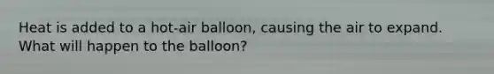 Heat is added to a hot-air balloon, causing the air to expand. What will happen to the balloon?