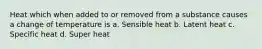 Heat which when added to or removed from a substance causes a change of temperature is a. Sensible heat b. Latent heat c. Specific heat d. Super heat