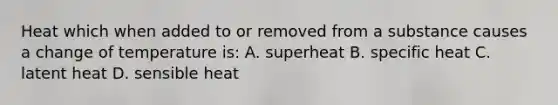 Heat which when added to or removed from a substance causes a change of temperature is: A. superheat B. specific heat C. latent heat D. sensible heat