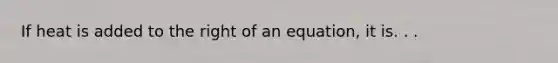 If heat is added to the right of an equation, it is. . .