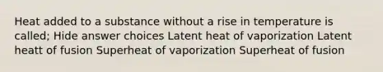 Heat added to a substance without a rise in temperature is called; Hide answer choices Latent heat of vaporization Latent heatt of fusion Superheat of vaporization Superheat of fusion