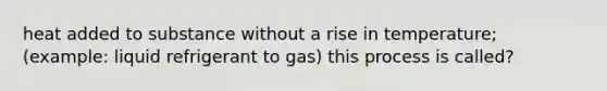 heat added to substance without a rise in temperature; (example: liquid refrigerant to gas) this process is called?