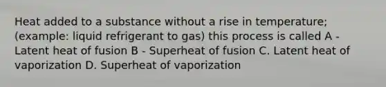 Heat added to a substance without a rise in temperature; (example: liquid refrigerant to gas) this process is called A - Latent heat of fusion B - Superheat of fusion C. Latent heat of vaporization D. Superheat of vaporization