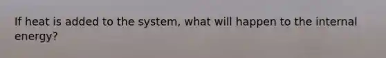 If heat is added to the system, what will happen to the internal energy?