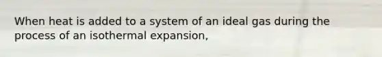 When heat is added to a system of an ideal gas during the process of an isothermal expansion,