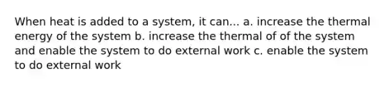 When heat is added to a system, it can... a. increase the thermal energy of the system b. increase the thermal of of the system and enable the system to do external work c. enable the system to do external work