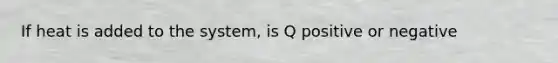 If heat is added to the system, is Q positive or negative