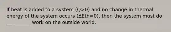 If heat is added to a system (Q>0) and no change in thermal energy of the system occurs (ΔEth=0), then the system must do __________ work on the outside world.