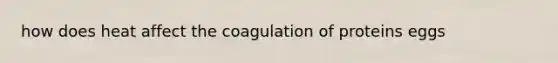 how does heat affect the coagulation of proteins eggs