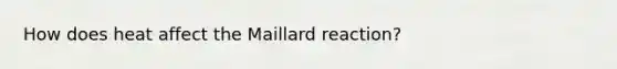 How does heat affect the Maillard reaction?