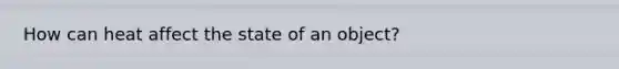 How can heat affect the state of an object?