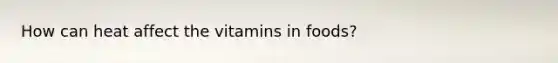 How can heat affect the vitamins in foods?