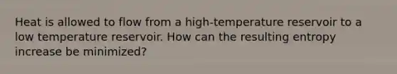 Heat is allowed to flow from a high-temperature reservoir to a low temperature reservoir. How can the resulting entropy increase be minimized?