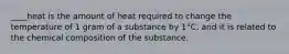 ____heat is the amount of heat required to change the temperature of 1 gram of a substance by 1°C, and it is related to the chemical composition of the substance.