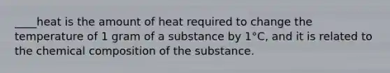 ____heat is the amount of heat required to change the temperature of 1 gram of a substance by 1°C, and it is related to the <a href='https://www.questionai.com/knowledge/kyw8ckUHTv-chemical-composition' class='anchor-knowledge'>chemical composition</a> of the substance.