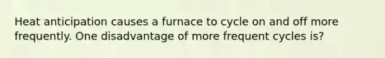 Heat anticipation causes a furnace to cycle on and off more frequently. One disadvantage of more frequent cycles is?