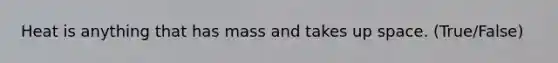 Heat is anything that has mass and takes up space. (True/False)