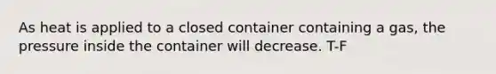 As heat is applied to a closed container containing a gas, the pressure inside the container will decrease. T-F