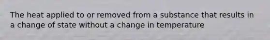 The heat applied to or removed from a substance that results in a change of state without a change in temperature