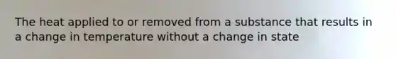 The heat applied to or removed from a substance that results in a change in temperature without a change in state