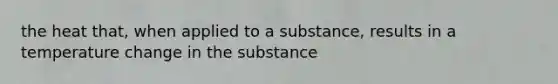 the heat that, when applied to a substance, results in a temperature change in the substance